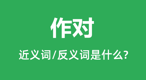 作對(duì)的近義詞和反義詞是什么,作對(duì)是什么意思