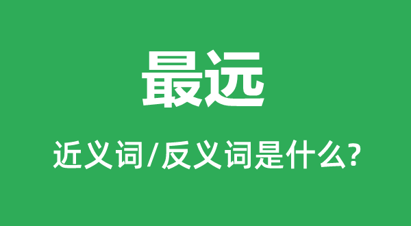 最遠(yuǎn)的近義詞和反義詞是什么,最遠(yuǎn)是什么意思