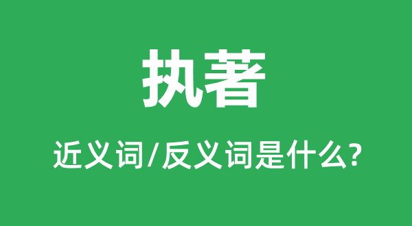 執(zhí)著的近義詞和反義詞是什么,執(zhí)著是什么意思