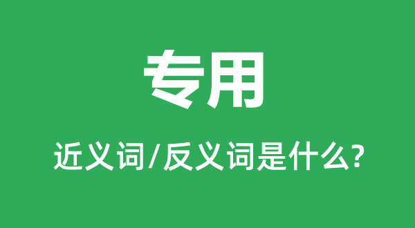 專用的近義詞和反義詞是什么,專用是什么意思