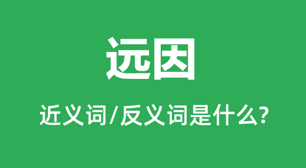 遠因的近義詞和反義詞是什么,遠因是什么意思