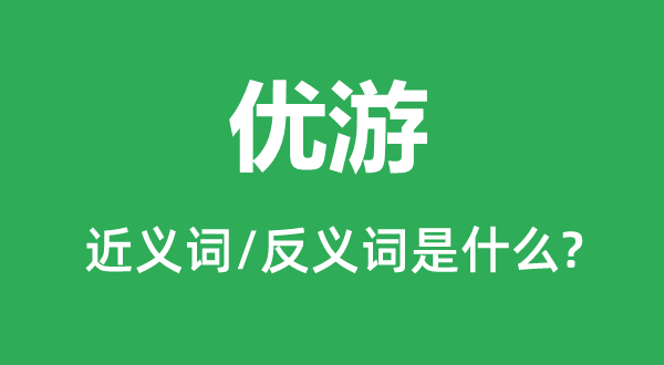 優(yōu)游的近義詞和反義詞是什么,優(yōu)游是什么意思
