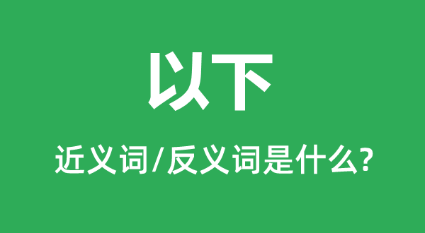 以下的近義詞和反義詞是什么,以下是什么意思