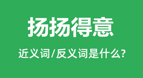 揚(yáng)揚(yáng)得意的近義詞和反義詞是什么,揚(yáng)揚(yáng)得意是什么意思