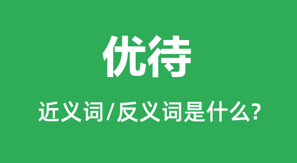 優(yōu)待的近義詞和反義詞是什么,優(yōu)待是什么意思