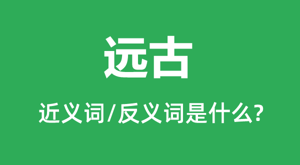 遠(yuǎn)古的近義詞和反義詞是什么,遠(yuǎn)古是什么意思