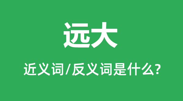 遠(yuǎn)大的近義詞和反義詞是什么,遠(yuǎn)大是什么意思