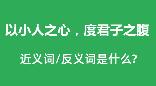 以小人之心，度君子之腹的近義詞和反義詞是什么,以小人之心，度君子之腹是什么意思