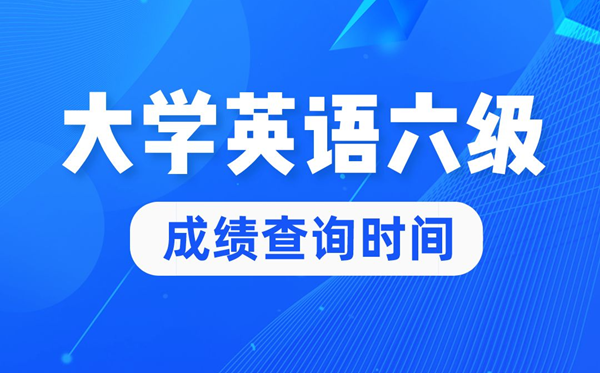 2022年大學(xué)英語(yǔ)六級(jí)成績(jī)查詢時(shí)間,英語(yǔ)六級(jí)成績(jī)什么時(shí)候出來(lái)