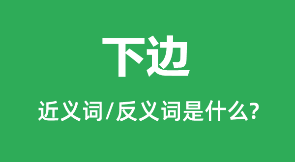 下邊的近義詞和反義詞是什么,下邊是什么意思