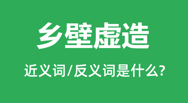 鄉(xiāng)壁虛造的近義詞和反義詞是什么,鄉(xiāng)壁虛造是什么意思
