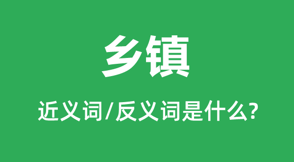 鄉(xiāng)鎮(zhèn)的近義詞和反義詞是什么,鄉(xiāng)鎮(zhèn)是什么意思