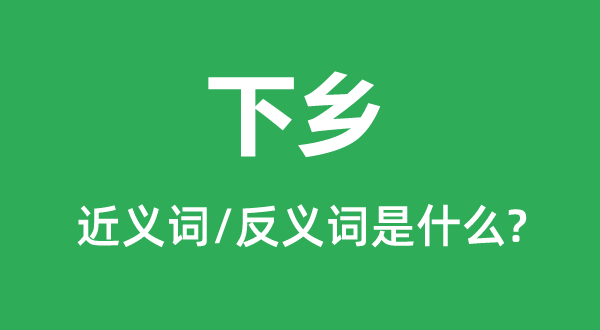 下鄉(xiāng)的近義詞和反義詞是什么,下鄉(xiāng)是什么意思
