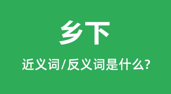 鄉(xiāng)下的近義詞和反義詞是什么,鄉(xiāng)下是什么意思