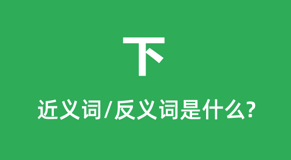 下的近義詞和反義詞是什么,下是什么意思