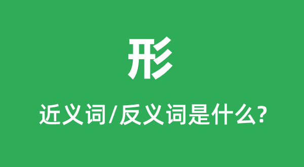 形的近義詞和反義詞是什么,形是什么意思