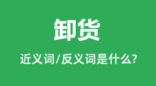 卸貨的近義詞和反義詞是什么,卸貨是什么意思