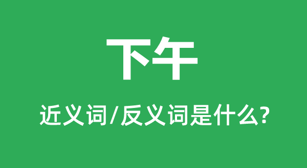 下午的近義詞和反義詞是什么,下午是什么意思
