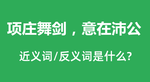 項莊舞劍，意在沛公的近義詞和反義詞是什么,項莊舞劍，意在沛公是什么意思
