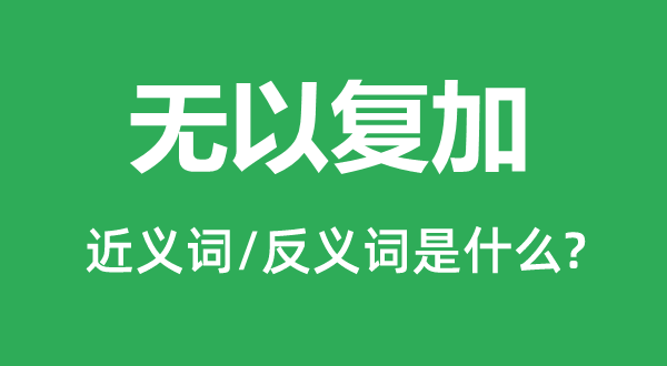 無以復(fù)加的近義詞和反義詞是什么,無以復(fù)加是什么意思