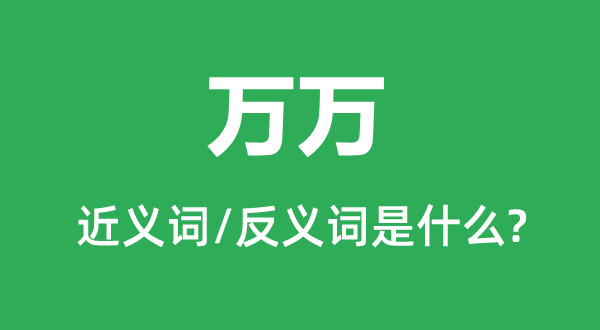 萬(wàn)萬(wàn)的近義詞和反義詞是什么,萬(wàn)萬(wàn)是什么意思