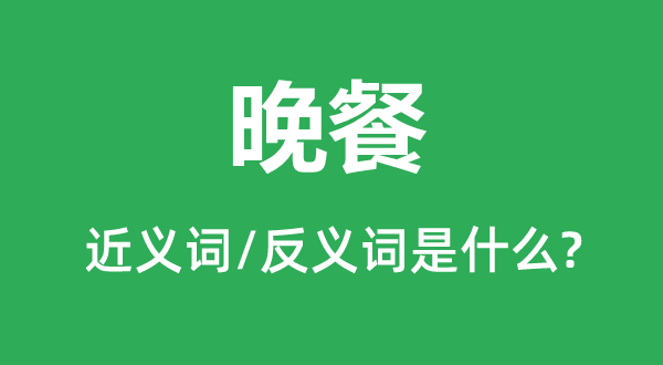 晚餐的近義詞和反義詞是什么,晚餐是什么意思