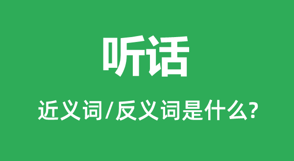 聽(tīng)話(huà)的近義詞和反義詞是什么,聽(tīng)話(huà)是什么意思