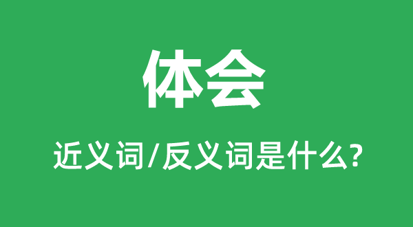 體會(huì)的近義詞和反義詞是什么,體會(huì)是什么意思