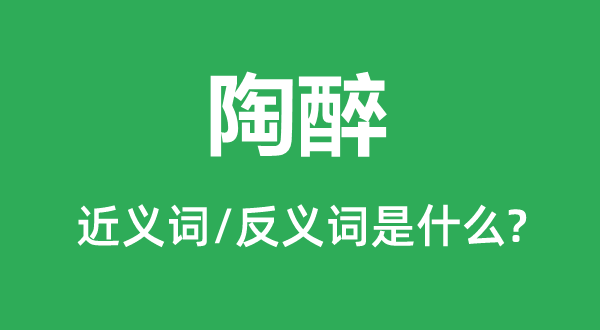 陶醉的近義詞和反義詞是什么,陶醉是什么意思