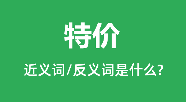 特價(jià)的近義詞和反義詞是什么,特價(jià)是什么意思