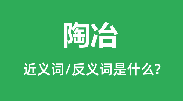 陶冶的近義詞和反義詞是什么,陶冶是什么意思