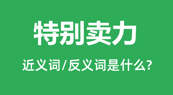 特別賣(mài)力的近義詞和反義詞是什么,特別賣(mài)力是什么意思