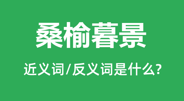 桑榆暮景的近義詞和反義詞是什么,桑榆暮景是什么意思