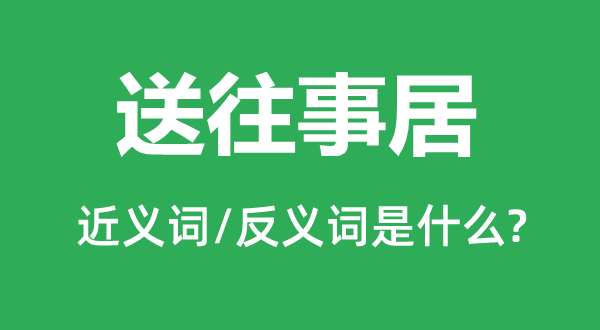 送往事居的近義詞和反義詞是什么,送往事居是什么意思