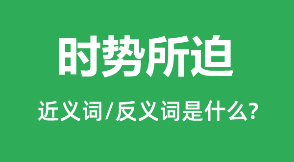 時(shí)勢所迫的近義詞和反義詞是什么,時(shí)勢所迫是什么意思