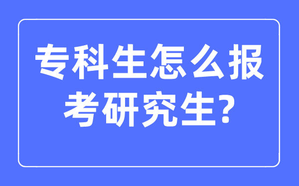 專科生怎么報(bào)考研究生,大專生報(bào)考研究生的條件是什么