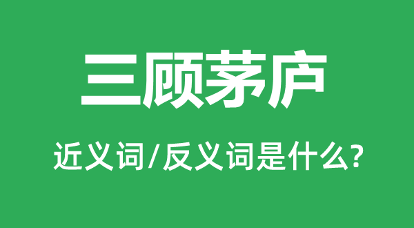 三顧茅廬的近義詞和反義詞是什么,三顧茅廬是什么意思