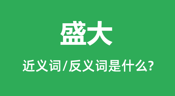 盛大的近義詞和反義詞是什么,盛大是什么意思