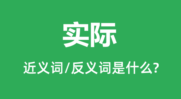 實際的近義詞和反義詞是什么,實際是什么意思
