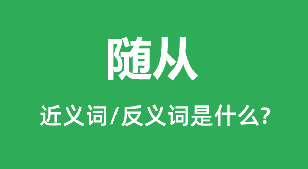 隨從的近義詞和反義詞是什么,隨從是什么意思
