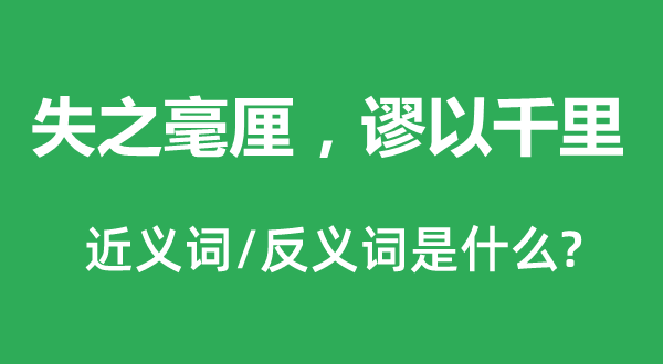 失之毫厘，謬以千里的近義詞和反義詞是什么,失之毫厘，謬以千里是什么意思