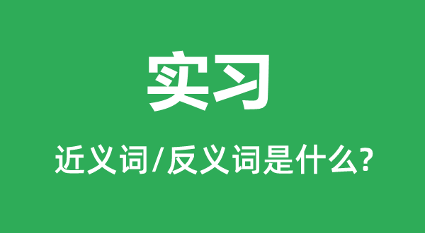 實習的近義詞和反義詞是什么,實習是什么意思