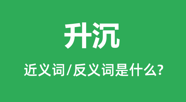 升沉的近義詞和反義詞是什么,升沉是什么意思