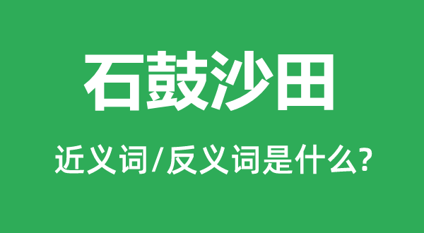 石鼓沙田的近義詞和反義詞是什么,石鼓沙田是什么意思