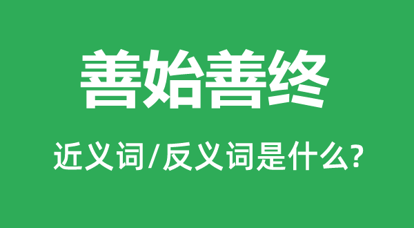 善始善終的近義詞和反義詞是什么,善始善終是什么意思