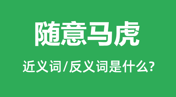 隨意馬虎的近義詞和反義詞是什么,隨意馬虎是什么意思