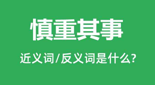 慎重其事的近義詞和反義詞是什么,慎重其事是什么意思