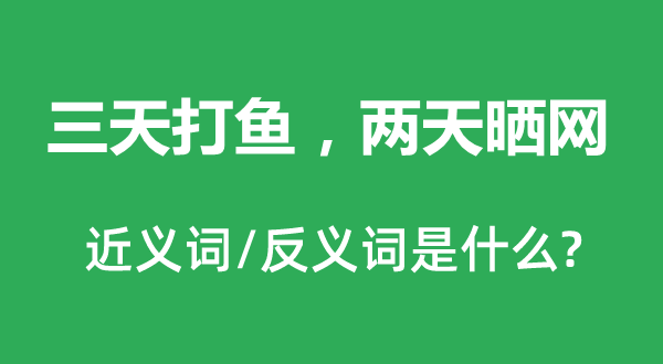 三天打魚，兩天曬網(wǎng)的近義詞和反義詞是什么,三天打魚，兩天曬網(wǎng)是什么意思