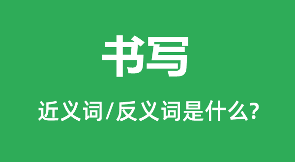 書(shū)寫(xiě)的近義詞和反義詞是什么,書(shū)寫(xiě)是什么意思
