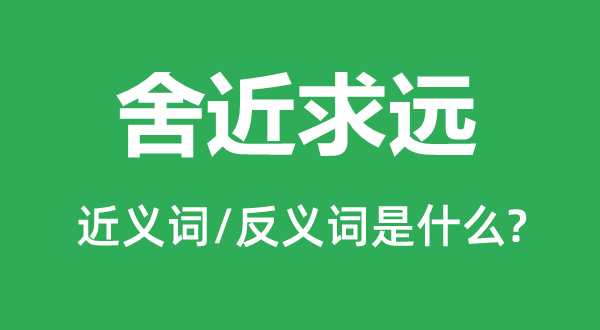 舍近求遠(yuǎn)的近義詞和反義詞是什么,舍近求遠(yuǎn)是什么意思